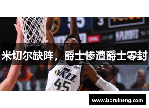 米切尔缺阵，爵士惨遭爵士零封