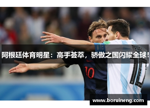 阿根廷体育明星：高手荟萃，骄傲之国闪耀全球！