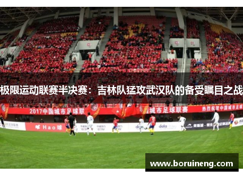 极限运动联赛半决赛：吉林队猛攻武汉队的备受瞩目之战