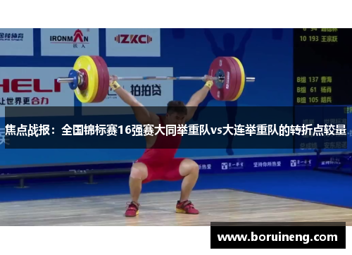 焦点战报：全国锦标赛16强赛大同举重队vs大连举重队的转折点较量