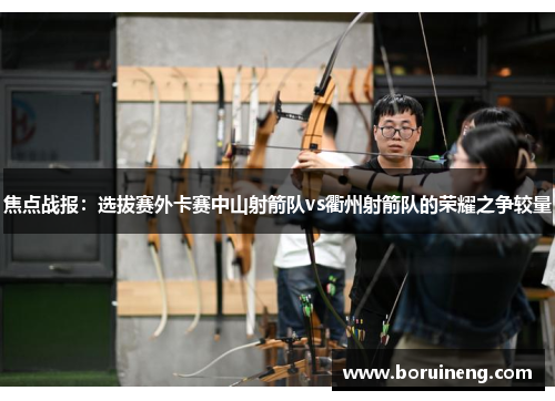 焦点战报：选拔赛外卡赛中山射箭队vs衢州射箭队的荣耀之争较量